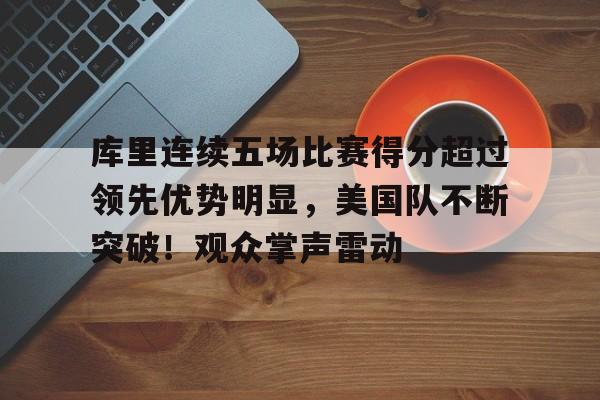 包含库里连续五场比赛得分超过领先优势明显，美国队不断突破！观众掌声雷动的词条