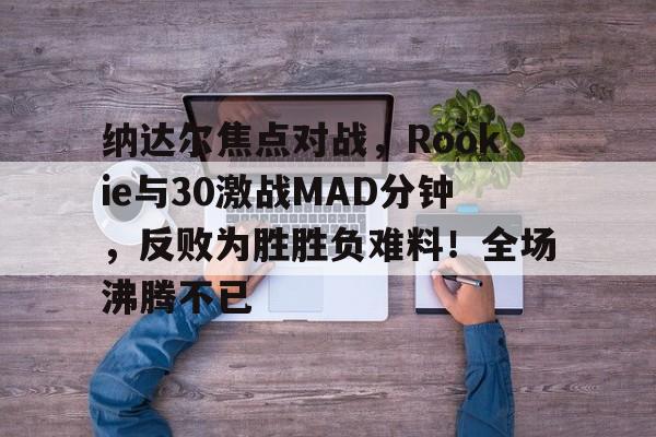 纳达尔焦点对战，Rookie与30激战MAD分钟，反败为胜胜负难料！全场沸腾不已(科米尔vs琼斯一番战)