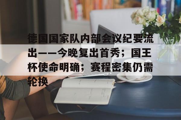 包含德国国家队内部会议纪要流出——今晚复出首秀；国王杯使命明确；赛程密集仍需轮换的词条
