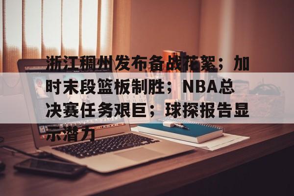 关于浙江稠州发布备战花絮；加时末段篮板制胜；NBA总决赛任务艰巨；球探报告显示潜力的信息