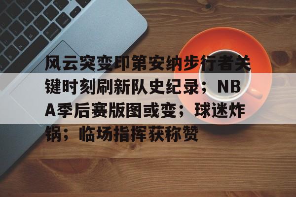 风云突变印第安纳步行者关键时刻刷新队史纪录；NBA季后赛版图或变；球迷炸锅；临场指挥获称赞的简单介绍-爱游戏
