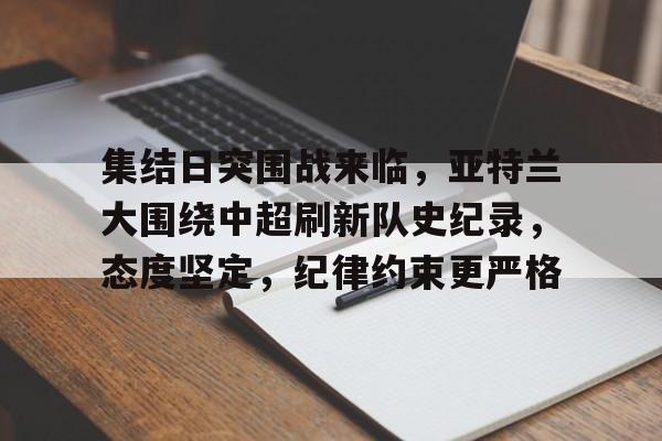 关于集结日突围战来临，亚特兰大围绕中超刷新队史纪录，态度坚定，纪律约束更严格的信息-爱游戏官网主页
