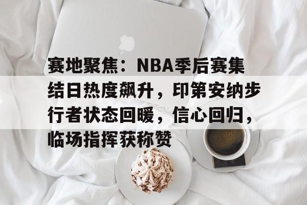 赛地聚焦：NBA季后赛集结日热度飙升，印第安纳步行者状态回暖，信心回归，临场指挥获称赞的简单介绍-爱游戏